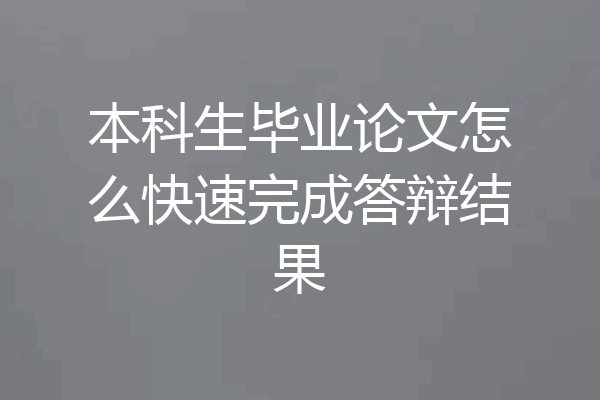 本科生毕业论文怎么快速完成答辩结果