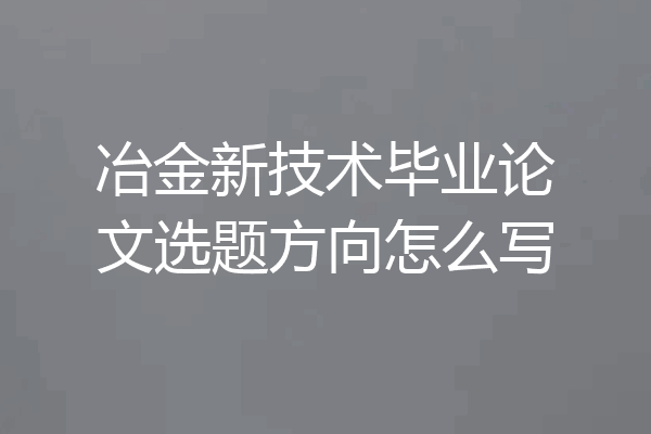 冶金新技术毕业论文选题方向怎么写