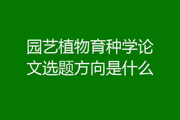 园艺植物育种学论文选题方向是什么