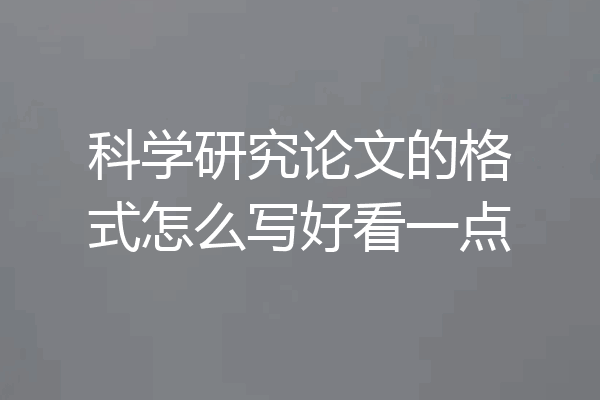 科学研究论文的格式怎么写好看一点