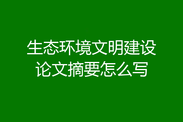 生态环境文明建设论文摘要怎么写