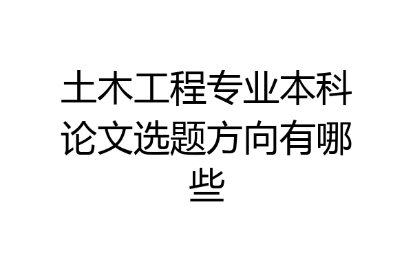 土木工程专业本科论文选题方向有哪些