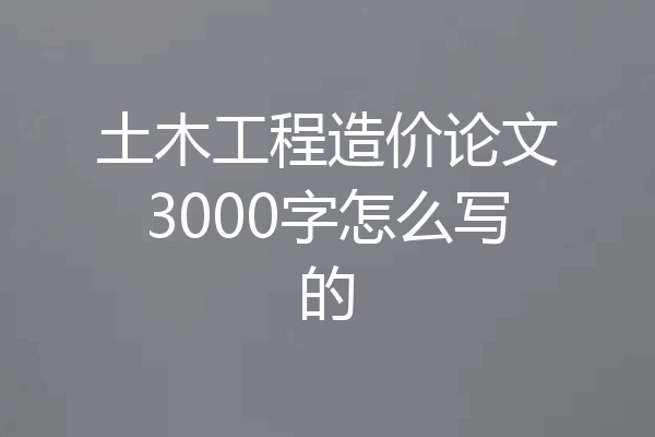 土木工程造价论文3000字怎么写的