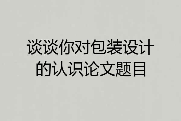 谈谈你对包装设计的认识论文题目