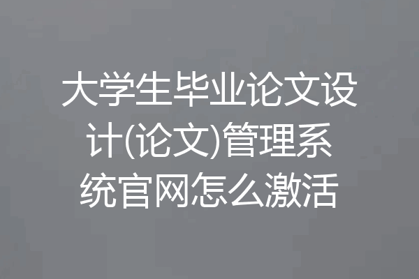 大学生毕业论文设计(论文)管理系统官网怎么激活
