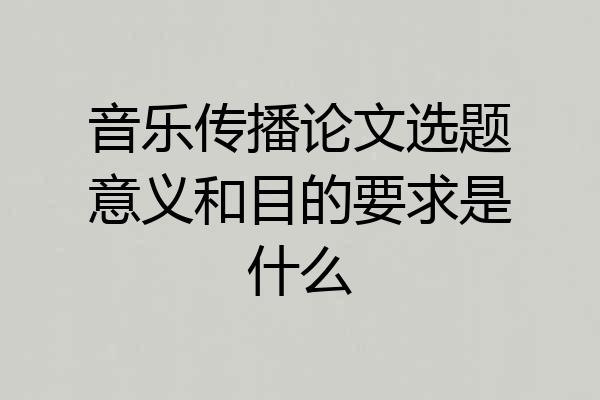 音乐传播论文选题意义和目的要求是什么