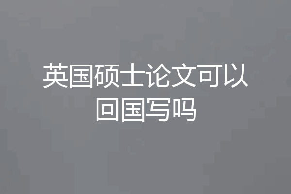 英国硕士论文可以回国写吗