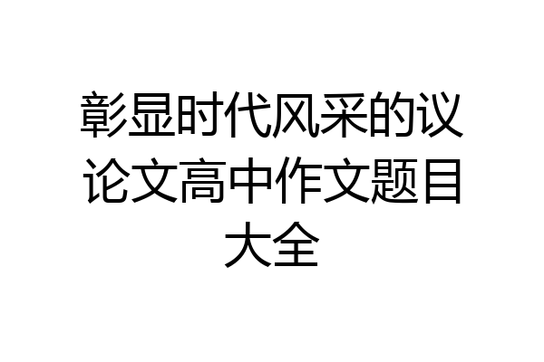 彰显时代风采的议论文高中作文题目大全