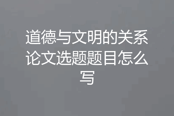 道德与文明的关系论文选题题目怎么写