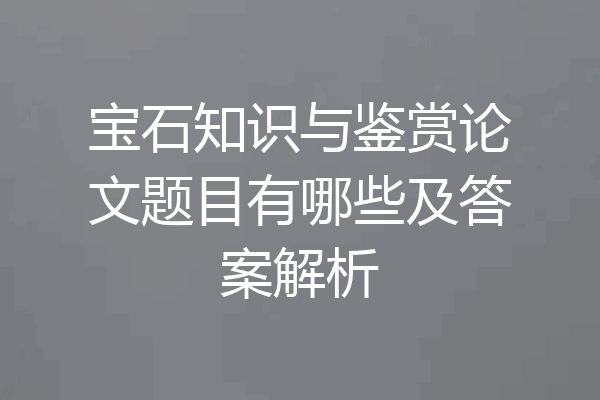 宝石知识与鉴赏论文题目有哪些及答案解析