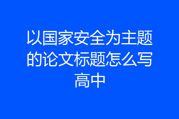 以国家安全为主题的论文标题怎么写高中