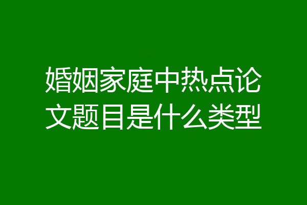 婚姻家庭中热点论文题目是什么类型