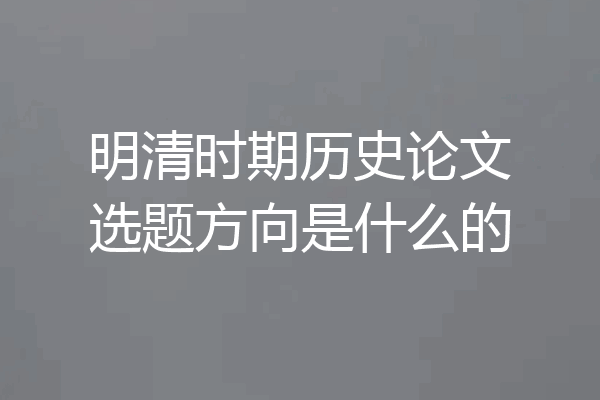 明清时期历史论文选题方向是什么的