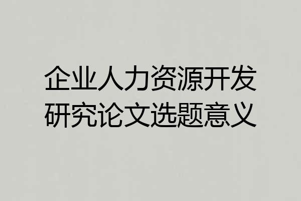 企业人力资源开发研究论文选题意义