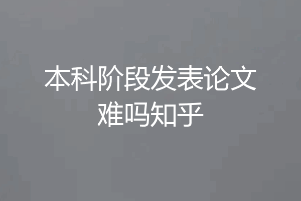 本科阶段发表论文难吗知乎