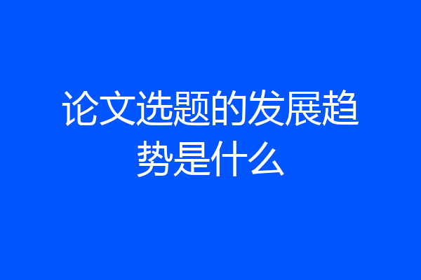论文选题的发展趋势是什么