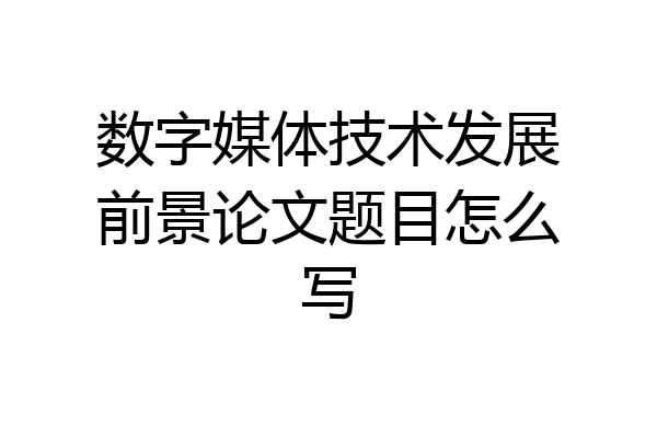 数字媒体技术发展前景论文题目怎么写
