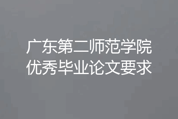 广东第二师范学院优秀毕业论文要求