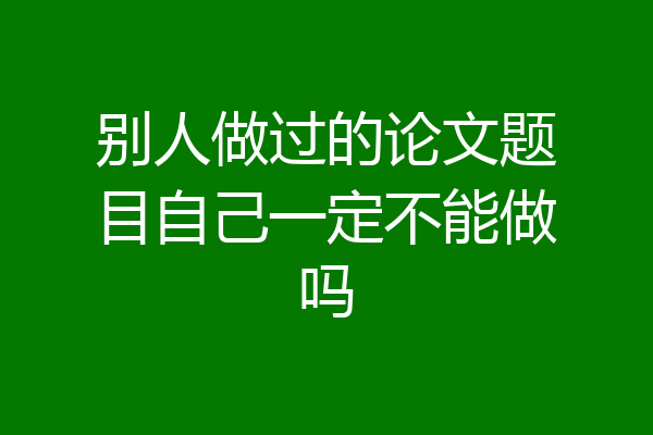 别人做过的论文题目自己一定不能做吗
