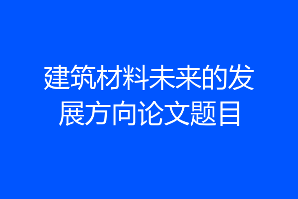 建筑材料未来的发展方向论文题目