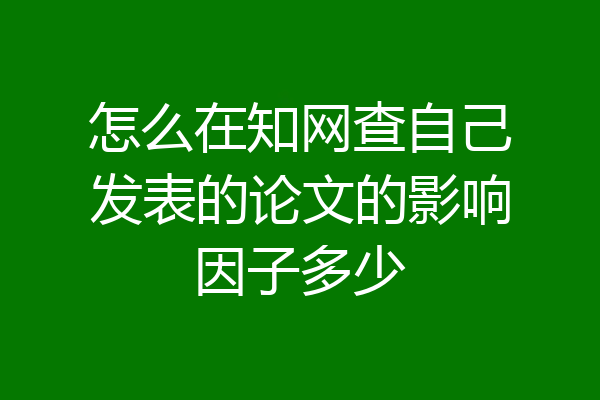 怎么在知网查自己发表的论文的影响因子多少