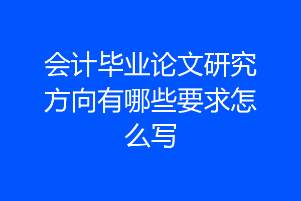 会计毕业论文研究方向有哪些要求怎么写