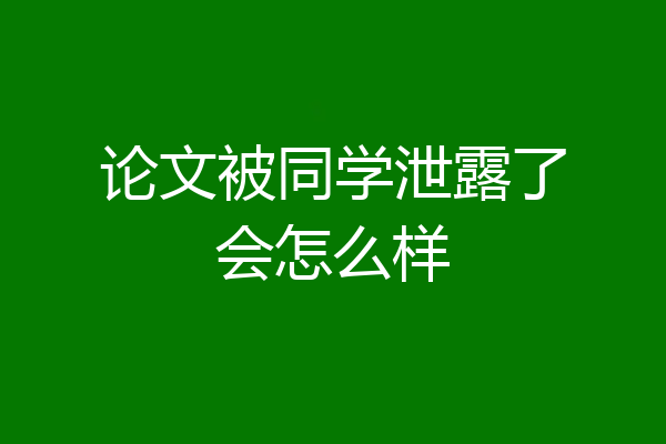 论文被同学泄露了会怎么样