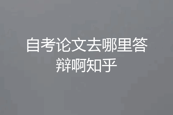自考论文去哪里答辩啊知乎