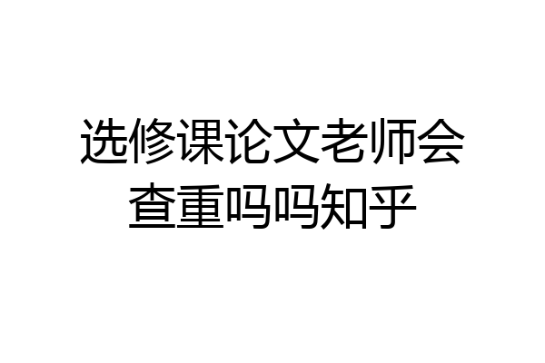 选修课论文老师会查重吗吗知乎