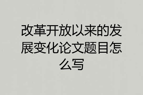 改革开放以来的发展变化论文题目怎么写
