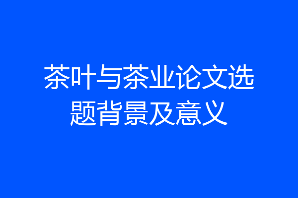 茶叶与茶业论文选题背景及意义