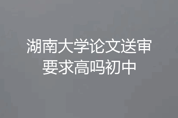湖南大学论文送审要求高吗初中