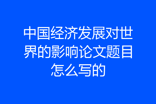 中国经济发展对世界的影响论文题目怎么写的