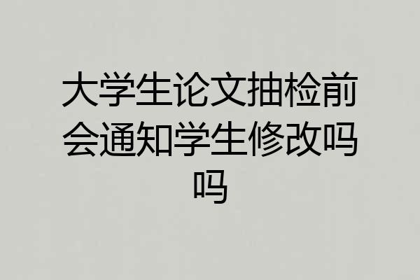 大学生论文抽检前会通知学生修改吗吗