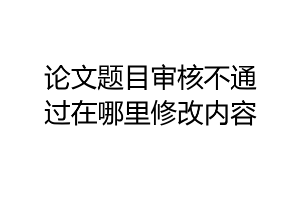 论文题目审核不通过在哪里修改内容