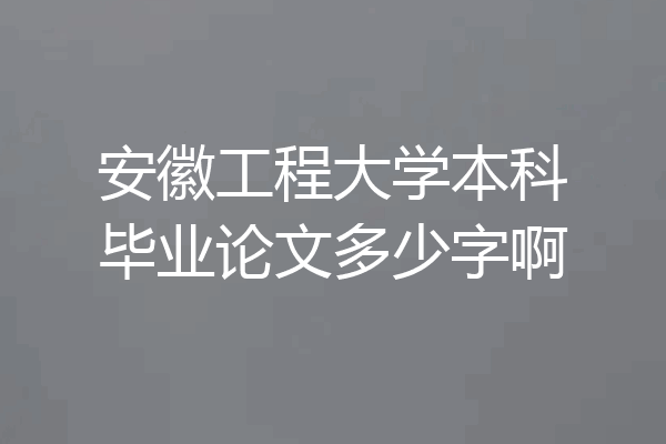 安徽工程大学本科毕业论文多少字啊