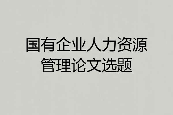 国有企业人力资源管理论文选题