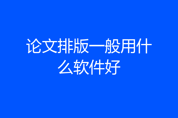 论文排版一般用什么软件好