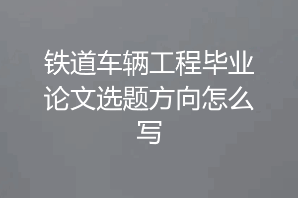 铁道车辆工程毕业论文选题方向怎么写