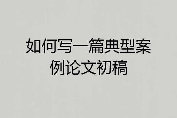 如何写一篇典型案例论文初稿