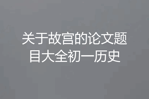 关于故宫的论文题目大全初一历史
