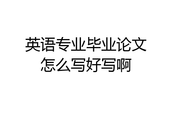 英语专业毕业论文怎么写好写啊