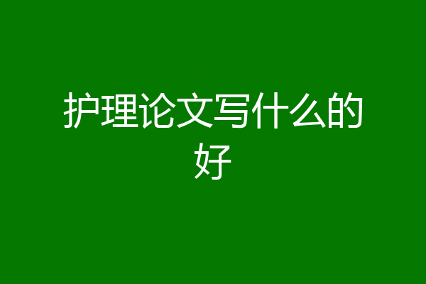 护理论文写什么的好