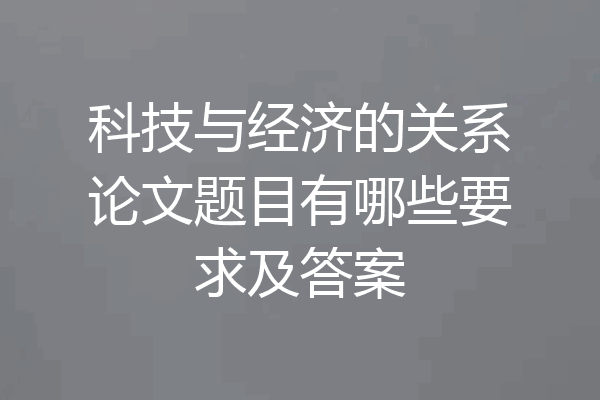 科技与经济的关系论文题目有哪些要求及答案