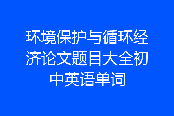 环境保护与循环经济论文题目大全初中英语单词