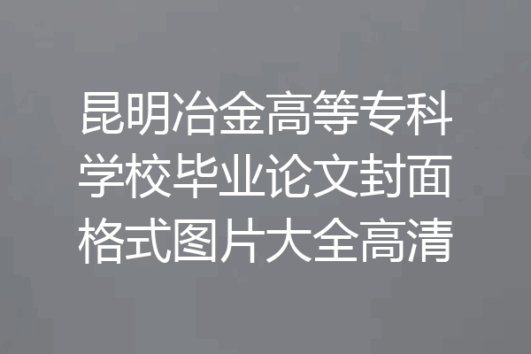 昆明冶金高等专科学校毕业论文封面格式图片大全高清
