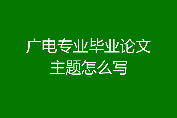 广电专业毕业论文主题怎么写