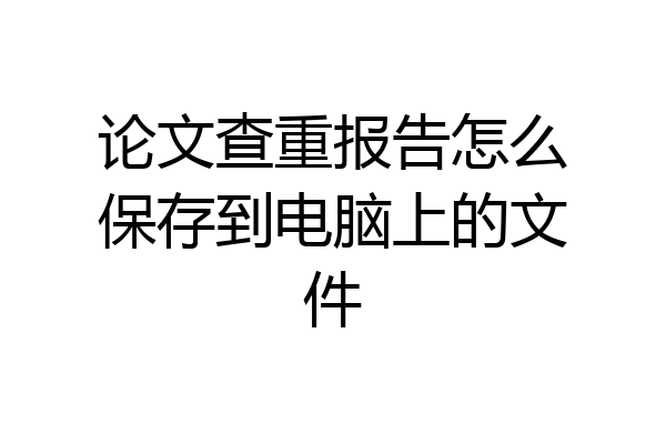 论文查重报告怎么保存到电脑上的文件