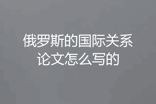 俄罗斯的国际关系论文怎么写的