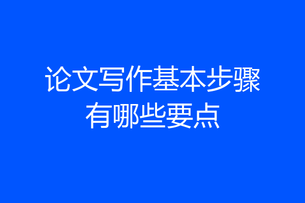 论文写作基本步骤有哪些要点
